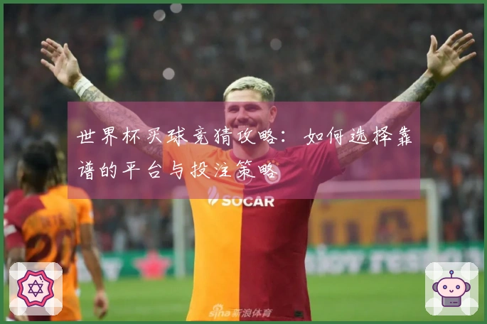 世界杯买球竞猜攻略：如何选择靠谱的平台与投注策略